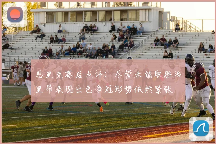 恩里克赛后点评：尽管未能取胜洛里昂表现出色争冠形势依然紧张