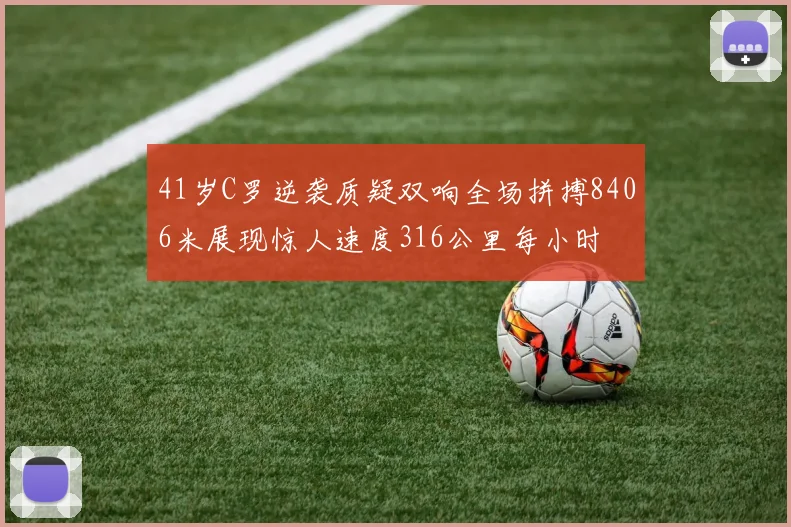 41岁C罗逆袭质疑双响全场拼搏8406米展现惊人速度316公里每小时