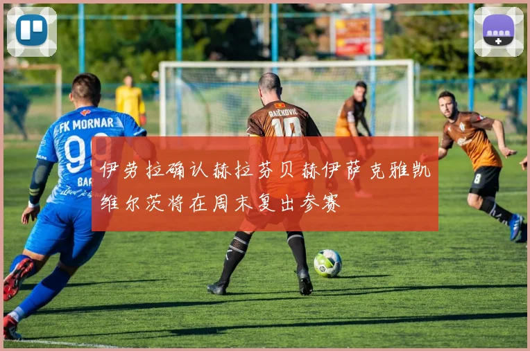 伊劳拉确认赫拉芬贝赫伊萨克雅凯维尔茨将在周末复出参赛