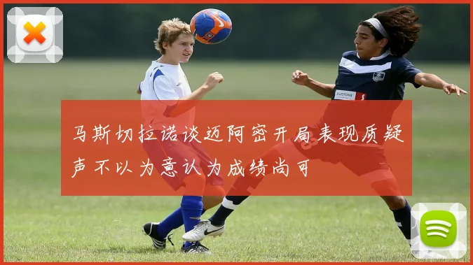 马斯切拉诺谈迈阿密开局表现质疑声不以为意认为成绩尚可