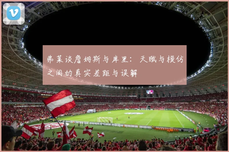 弗莱谈詹姆斯与库里：天赋与模仿之间的真实差距与误解