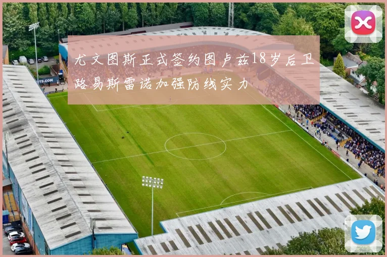 尤文图斯正式签约图卢兹18岁后卫路易斯雷诺加强防线实力