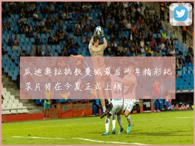 瓜迪奥拉执教曼城最后两年精彩纪录片将在今夏正式上线