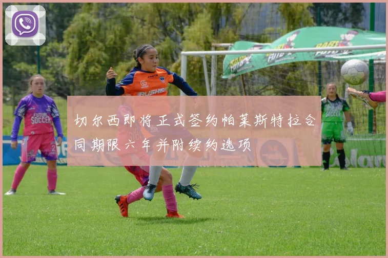 切尔西即将正式签约帕莱斯特拉合同期限六年并附续约选项