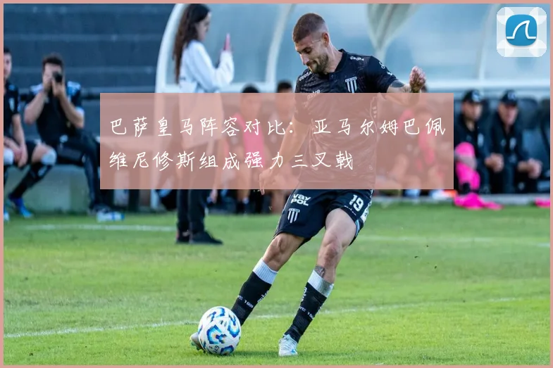 巴萨皇马阵容对比：亚马尔姆巴佩维尼修斯组成强力三叉戟