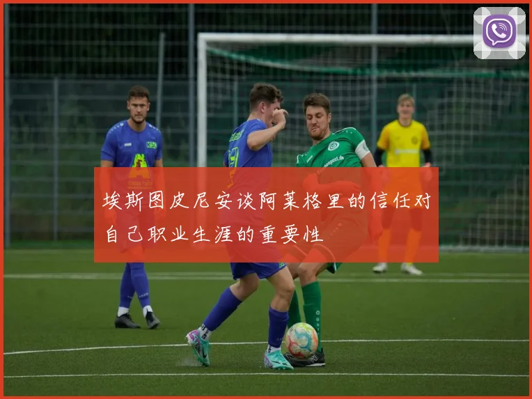埃斯图皮尼安谈阿莱格里的信任对自己职业生涯的重要性