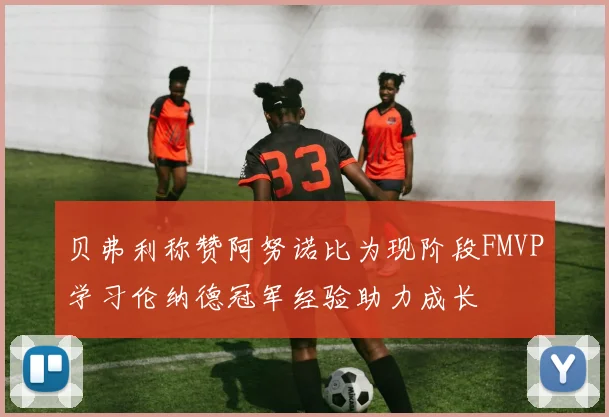 贝弗利称赞阿努诺比为现阶段FMVP学习伦纳德冠军经验助力成长