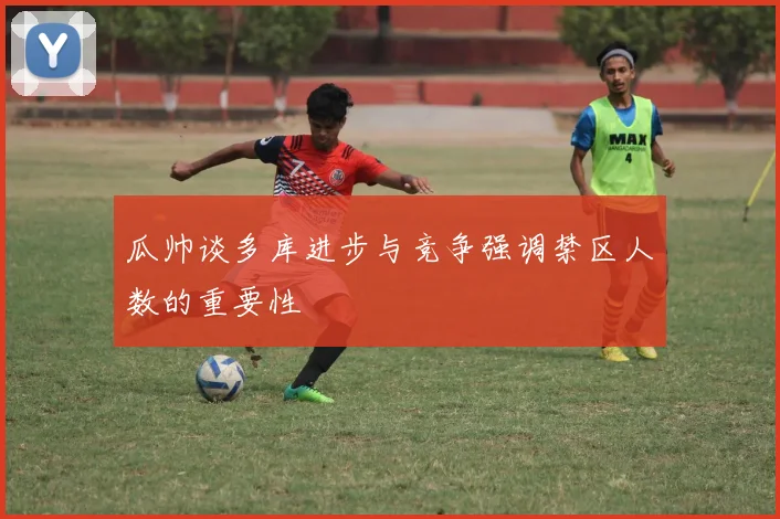 瓜帅谈多库进步与竞争强调禁区人数的重要性