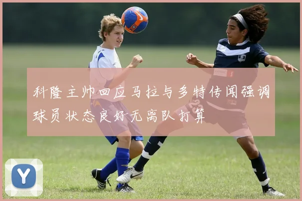 科隆主帅回应马拉与多特传闻强调球员状态良好无离队打算