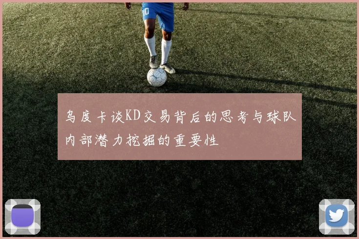 乌度卡谈KD交易背后的思考与球队内部潜力挖掘的重要性