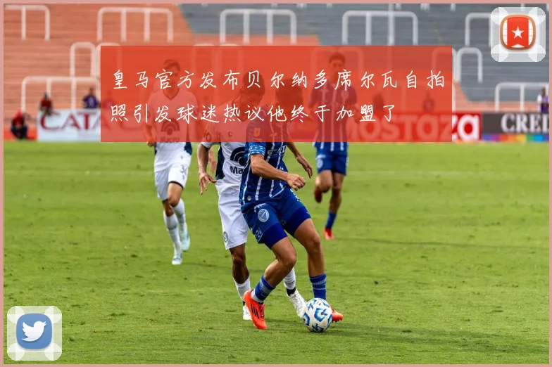 皇马官方发布贝尔纳多席尔瓦自拍照引发球迷热议他终于加盟了