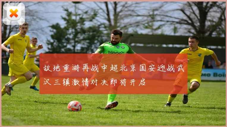 故地重游再战中超北京国安迎战武汉三镇激情对决即将开启