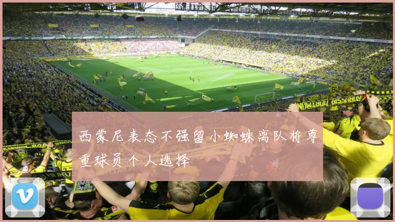 西蒙尼表态不强留小蜘蛛离队将尊重球员个人选择