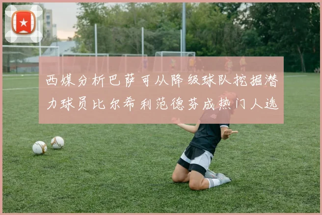 西媒分析巴萨可从降级球队挖掘潜力球员比尔希利范德芬成热门人选