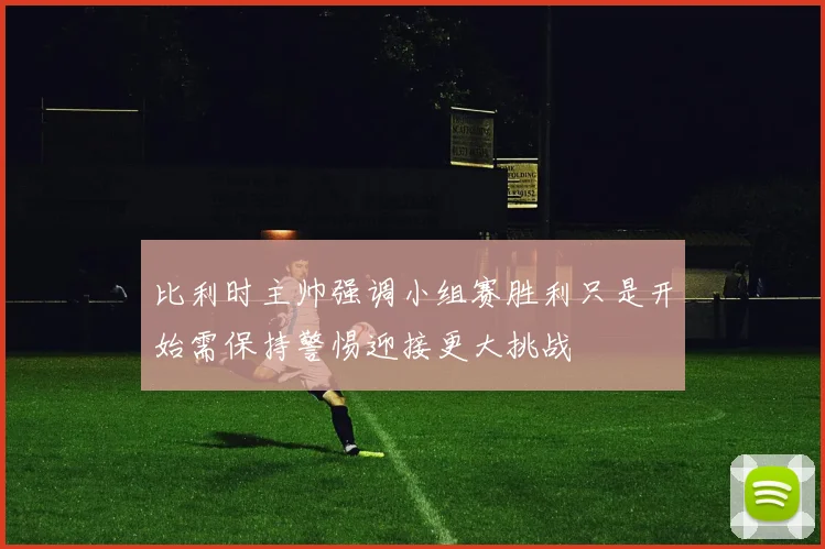 比利时主帅强调小组赛胜利只是开始需保持警惕迎接更大挑战