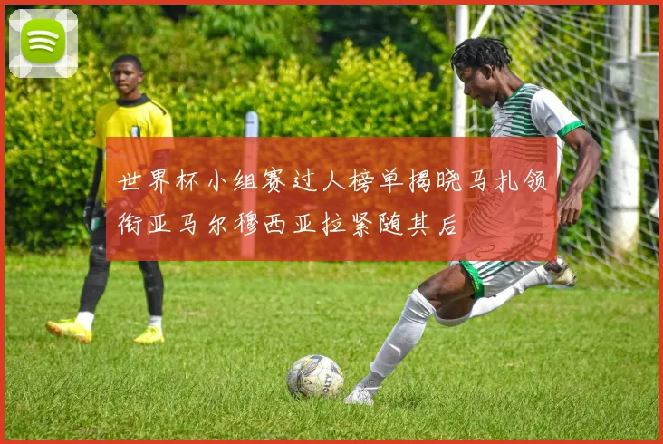世界杯小组赛过人榜单揭晓马扎领衔亚马尔穆西亚拉紧随其后