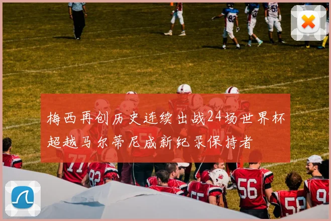 梅西再创历史连续出战24场世界杯超越马尔蒂尼成新纪录保持者