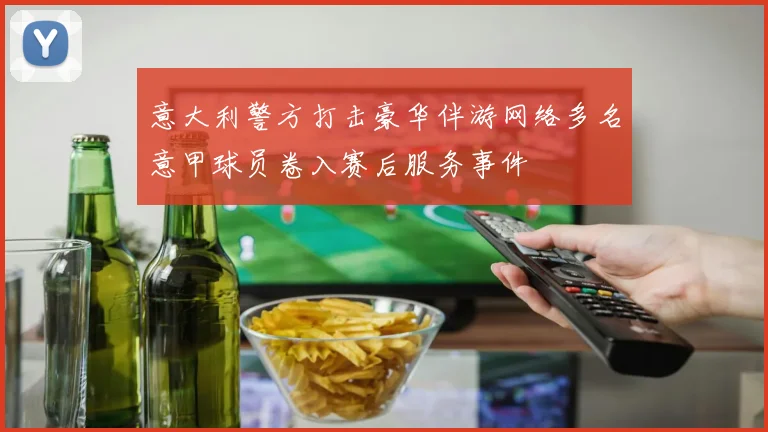 意大利警方打击豪华伴游网络多名意甲球员卷入赛后服务事件