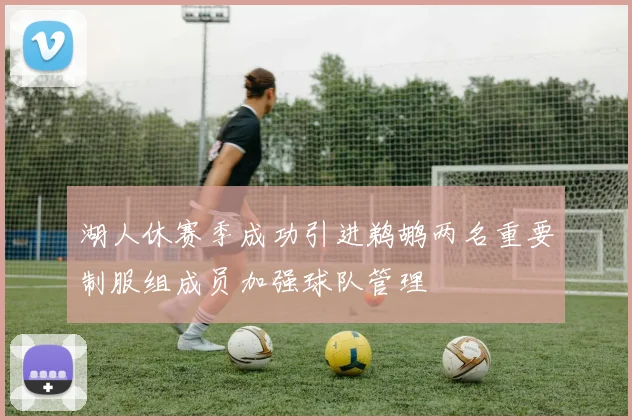 湖人休赛季成功引进鹈鹕两名重要制服组成员加强球队管理
