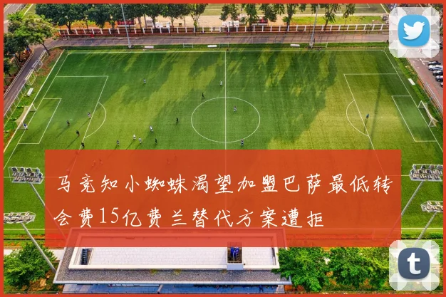 马竞知小蜘蛛渴望加盟巴萨最低转会费15亿费兰替代方案遭拒