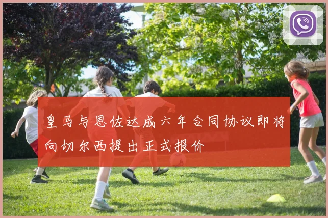 皇马与恩佐达成六年合同协议即将向切尔西提出正式报价