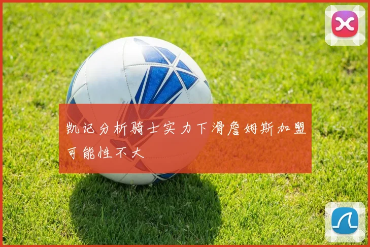 凯记分析骑士实力下滑詹姆斯加盟可能性不大