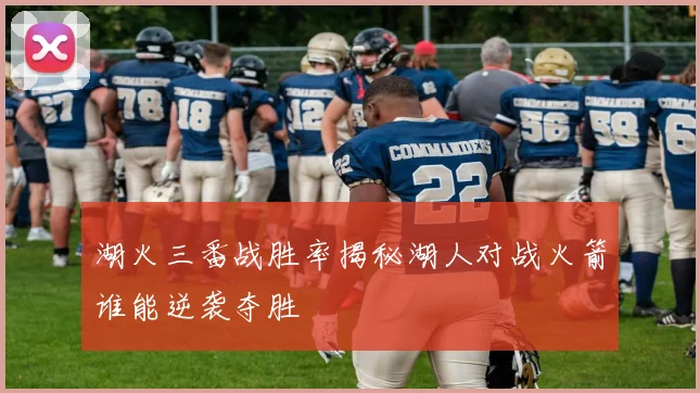 湖火三番战胜率揭秘湖人对战火箭谁能逆袭夺胜