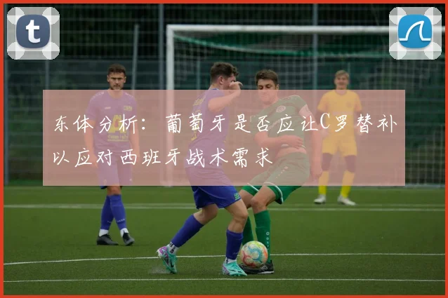 东体分析：葡萄牙是否应让C罗替补以应对西班牙战术需求