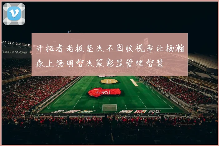 开拓者老板坚决不因收视率让杨瀚森上场明智决策彰显管理智慧