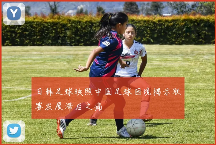 日韩足球映照中国足球困境揭示联赛发展滞后之痛