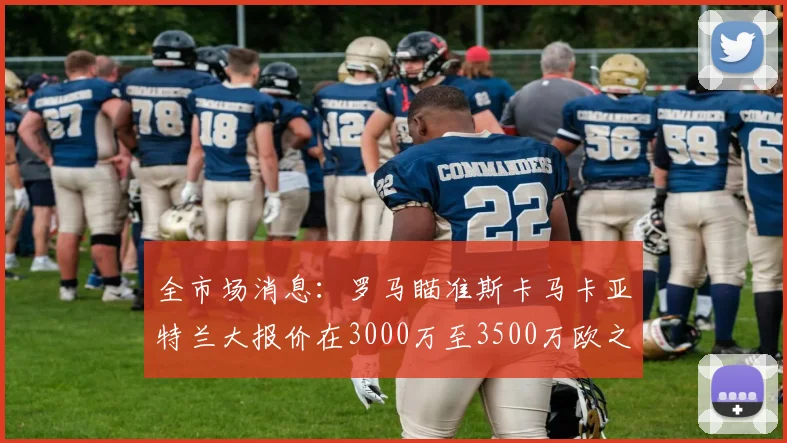 全市场消息：罗马瞄准斯卡马卡亚特兰大报价在3000万至3500万欧之间